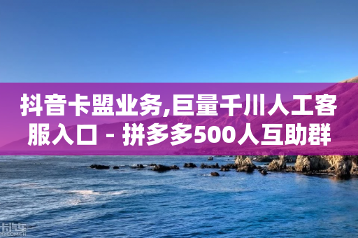 抖音卡盟业务,巨量千川人工客服入口 - 拼多多500人互助群免费 - 拼多多助力会透露个人信息吗