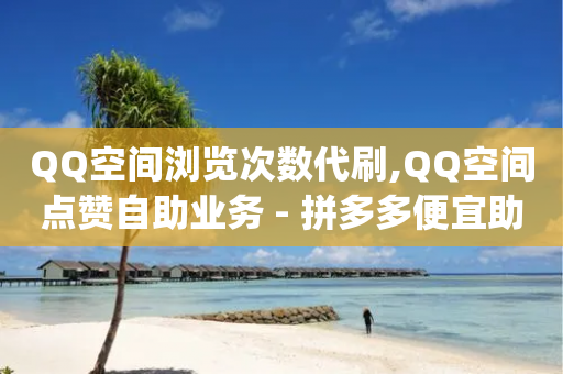 QQ空间浏览次数代刷,QQ空间点赞自助业务 - 拼多多便宜助力链接 - pdd助力网站平台