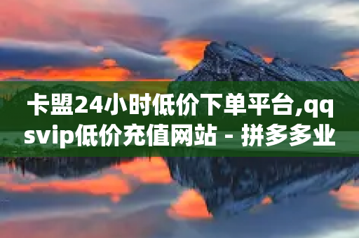 卡盟24小时低价下单平台,qqsvip低价充值网站 - 拼多多业务自助平台 - 拼多多帮砍价