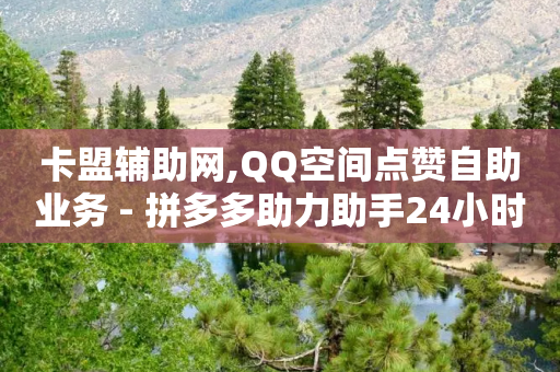 卡盟辅助网,QQ空间点赞自助业务 - 拼多多助力助手24小时客服电话 - 11个元宝后面还有套路吗-第1张图片-靖非智能科技传媒