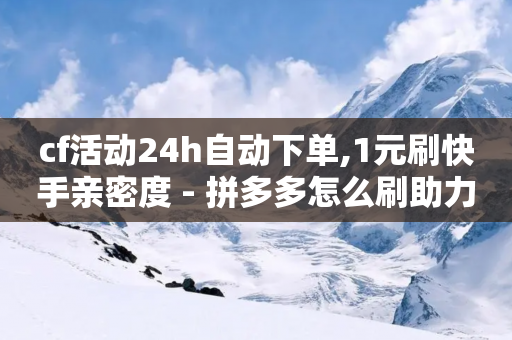 cf活动24h自动下单,1元刷快手亲密度 - 拼多多怎么刷助力 - 拼多多官方客服怎么找