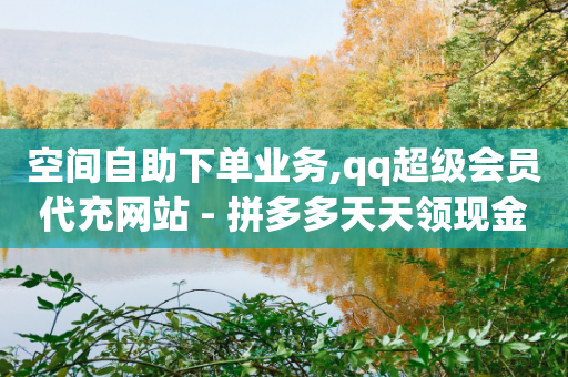 空间自助下单业务,qq超级会员代充网站 - 拼多多天天领现金助力 - 拼多多提现700得邀请多少人