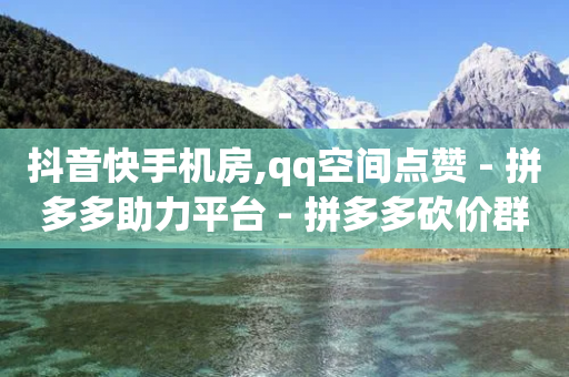 抖音快手机房,qq空间点赞 - 拼多多助力平台 - 拼多多砍价群免费进微信