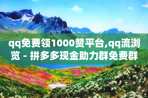 qq免费领1000赞平台,qq流浏览 - 拼多多现金助力群免费群 - 拼多多现金400需要多少人