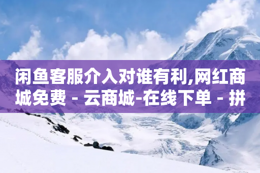 闲鱼客服介入对谁有利,网红商城免费 - 云商城-在线下单 - 拼多多几十万销量咋弄上去的-第1张图片-靖非智能科技传媒