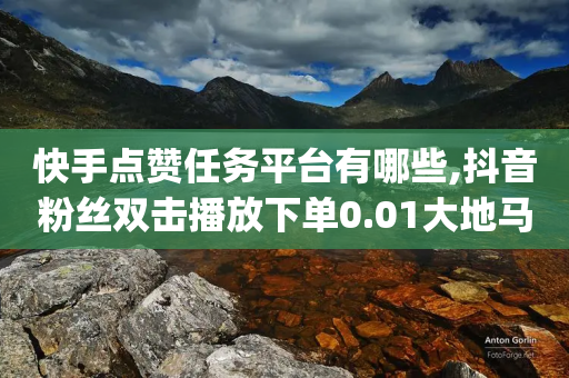 快手点赞任务平台有哪些,抖音粉丝双击播放下单0.01大地马山房产活动,详细解答解释落实 _ iPad33.45.250-第1张图片-靖非智能科技传媒