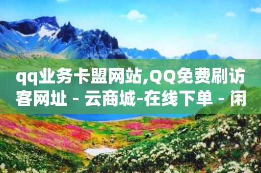 qq业务卡盟网站,QQ免费刷访客网址 - 云商城-在线下单 - 闲鱼拼多多助力卖刀项目