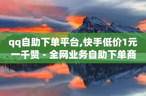 qq自助下单平台,快手低价1元一千赞 - 全网业务自助下单商城 - 拼多多代付