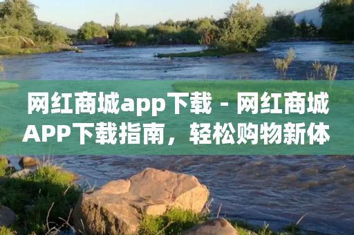 网红商城app下载 - 网红商城APP下载指南，轻松购物新体验~-第1张图片-靖非智能科技传媒