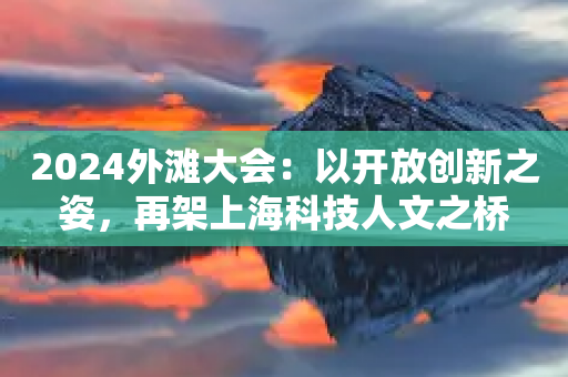 2024外滩大会：以开放创新之姿，再架上海科技人文之桥-第1张图片-靖非智能科技传媒