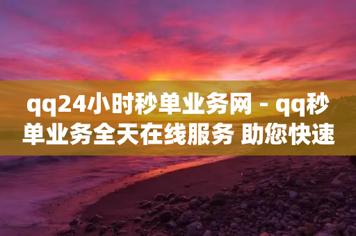 qq24小时秒单业务网 - qq秒单业务全天在线服务 助您快速交易~