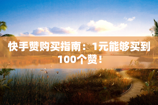 快手赞购买指南：1元能够买到100个赞！-第1张图片-靖非智能科技传媒