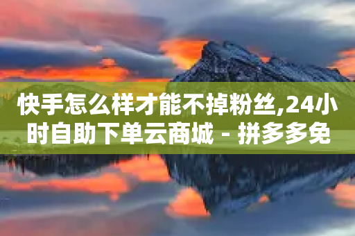 快手怎么样才能不掉粉丝,24小时自助下单云商城 - 拼多多免费助力工具1.0.5 免费版 - 拼多多互帮互助微信扫码