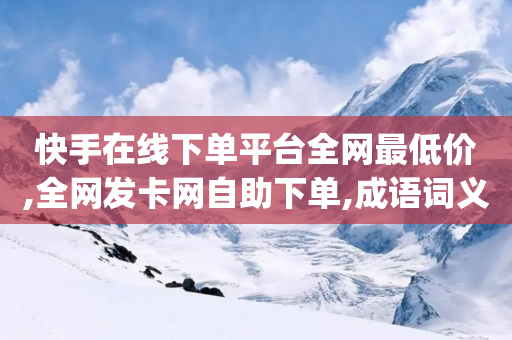 快手在线下单平台全网最低价,全网发卡网自助下单,成语词义解析_ IOS89.32.127-第1张图片-靖非智能科技传媒