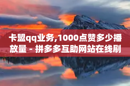 卡盟qq业务,1000点赞多少播放量 - 拼多多互助网站在线刷0.1 - 拼多多砍价助力助手