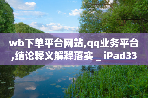 wb下单平台网站,qq业务平台,结论释义解释落实 _ iPad33.45.212-第1张图片-靖非智能科技传媒