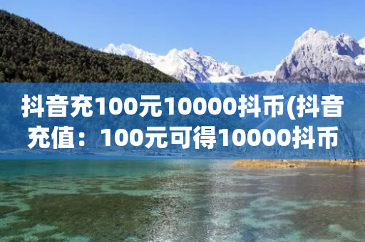 抖音充100元10000抖币(抖音充值：100元可得10000抖币)-第1张图片-靖非智能科技传媒