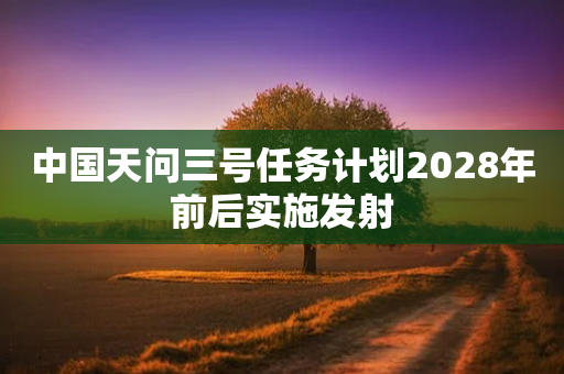 中国天问三号任务计划2028年前后实施发射-第1张图片-靖非智能科技传媒