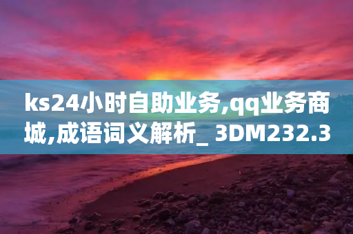 ks24小时自助业务,qq业务商城,成语词义解析_ 3DM232.34.42-第1张图片-靖非智能科技传媒