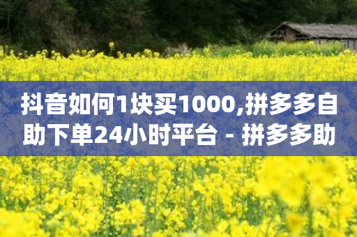 抖音如何1块买1000,拼多多自助下单24小时平台 - 拼多多助力泄露信息真的假的 - shopping怎么发布商品