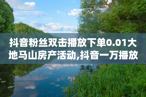 抖音粉丝双击播放下单0.01大地马山房产活动,抖音一万播放1块钱,详细解答解释落实 _ IOS89.32.53-第1张图片-靖非智能科技传媒