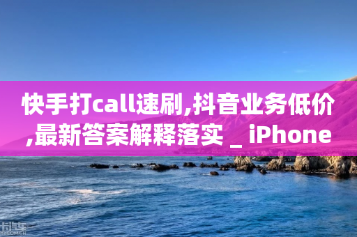 快手打call速刷,抖音业务低价,最新答案解释落实 _ iPhone34.2.256-第1张图片-靖非智能科技传媒