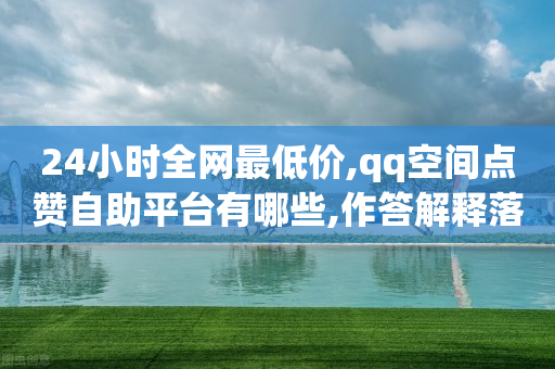 24小时全网最低价,qq空间点赞自助平台有哪些,作答解释落实 _ GM版169.322.210