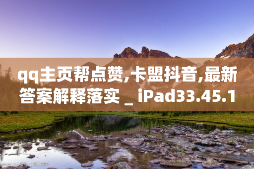 qq主页帮点赞,卡盟抖音,最新答案解释落实 _ iPad33.45.110-第1张图片-靖非智能科技传媒