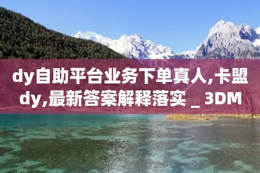 dy自助平台业务下单真人,卡盟dy,最新答案解释落实 _ 3DM56.34.34-第1张图片-靖非智能科技传媒