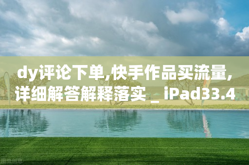 dy评论下单,快手作品买流量,详细解答解释落实 _ iPad33.45.121-第1张图片-靖非智能科技传媒