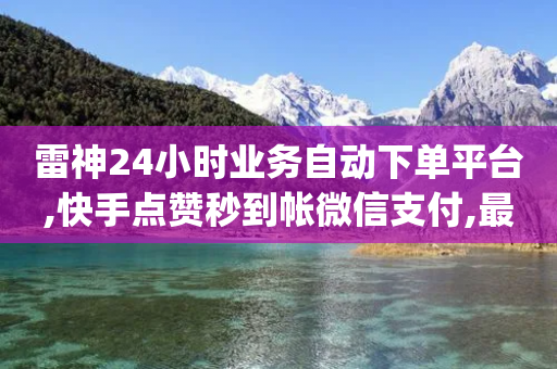 雷神24小时业务自动下单平台,快手点赞秒到帐微信支付,最新答案解释落实 _ IOS89.32.153-第1张图片-靖非智能科技传媒