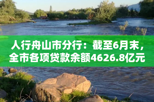 人行舟山市分行：截至6月末，全市各项贷款余额4626.8亿元-第1张图片-靖非智能科技传媒