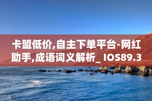 卡盟低价,自主下单平台-网红助手,成语词义解析_ IOS89.32.128-第1张图片-靖非智能科技传媒