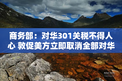 商务部：对华301关税不得人心 敦促美方立即取消全部对华加征关税