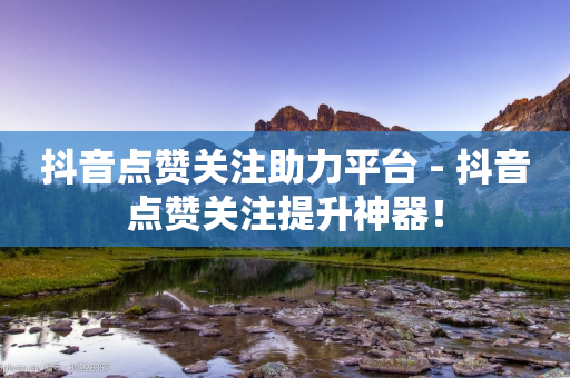 抖音点赞关注助力平台 - 抖音点赞关注提升神器！-第1张图片-靖非智能科技传媒