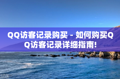 QQ访客记录购买 - 如何购买QQ访客记录详细指南!-第1张图片-靖非智能科技传媒