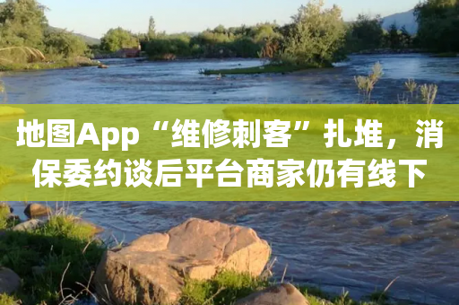 地图App“维修刺客”扎堆，消保委约谈后平台商家仍有线下“查无此店”现象