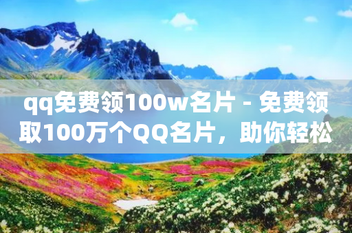 qq免费领100w名片 - 免费领取100万个QQ名片，助你轻松扩展人脉！~-第1张图片-靖非智能科技传媒