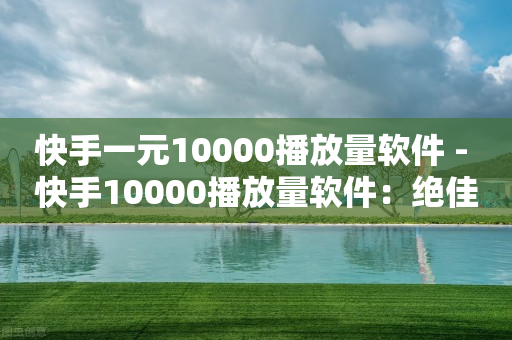 快手一元10000播放量软件 - 快手10000播放量软件：绝佳一元服务!-第1张图片-靖非智能科技传媒