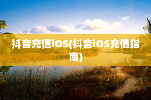 抖音充值iOS(抖音iOS充值指南)-第1张图片-靖非智能科技传媒