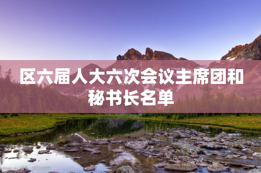 区六届人大六次会议主席团和秘书长名单-第1张图片-靖非智能科技传媒