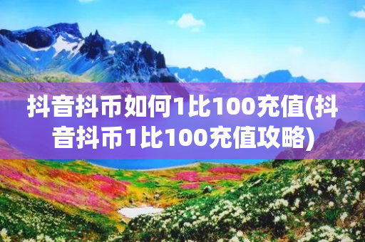 抖音抖币如何1比100充值(抖音抖币1比100充值攻略)-第1张图片-靖非智能科技传媒