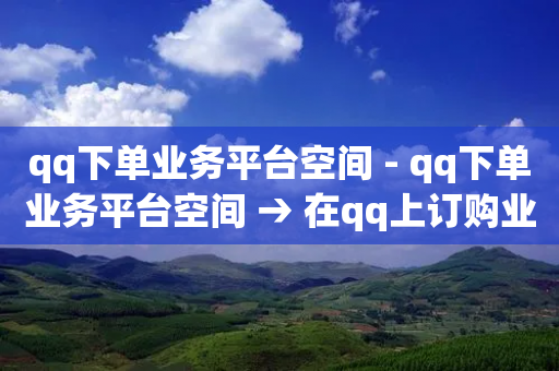 qq下单业务平台空间 - qq下单业务平台空间 → 在qq上订购业务的平台空间!-第1张图片-靖非智能科技传媒