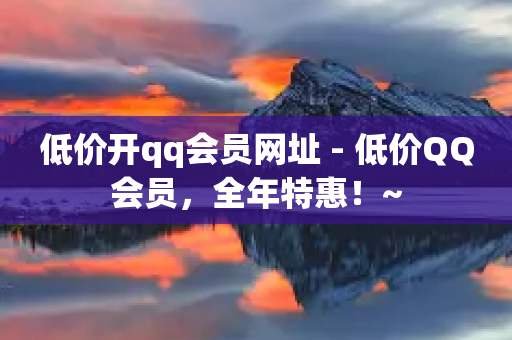 低价开qq会员网址 - 低价QQ会员，全年特惠！~