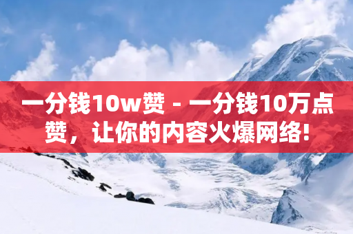 一分钱10w赞 - 一分钱10万点赞，让你的内容火爆网络!