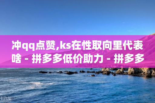 冲qq点赞,ks在性取向里代表啥 - 拼多多低价助力 - 拼多多分享砍一刀页面-第1张图片-靖非智能科技传媒