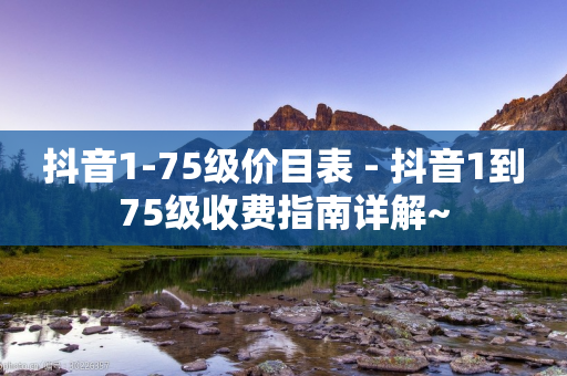 抖音1-75级价目表 - 抖音1到75级收费指南详解~-第1张图片-靖非智能科技传媒