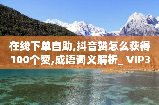 在线下单自助,抖音赞怎么获得100个赞,成语词义解析_ VIP345.324.159-第1张图片-靖非智能科技传媒