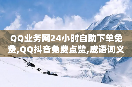 QQ业务网24小时自助下单免费,QQ抖音免费点赞,成语词义解析_ VIP345.324.30