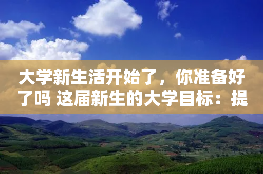 大学新生活开始了，你准备好了吗 这届新生的大学目标：提高社交能力、掌握专业真本领、确定人生发展方向位列前三-第1张图片-靖非智能科技传媒